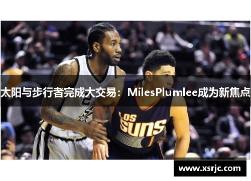 太阳与步行者完成大交易：MilesPlumlee成为新焦点